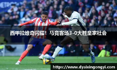 西甲拉维奇闪耀！马竞客场3-0大胜皇家社会