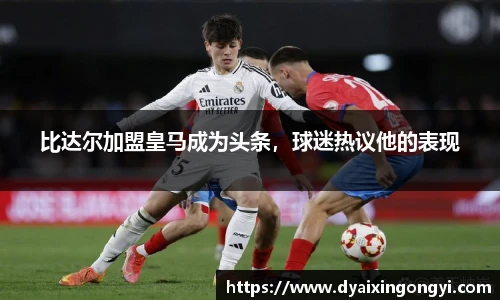 比达尔加盟皇马成为头条，球迷热议他的表现