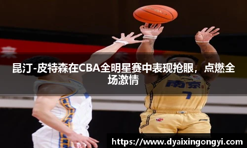 昆汀-皮特森在CBA全明星赛中表现抢眼，点燃全场激情