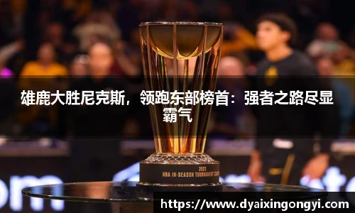 雄鹿大胜尼克斯，领跑东部榜首：强者之路尽显霸气