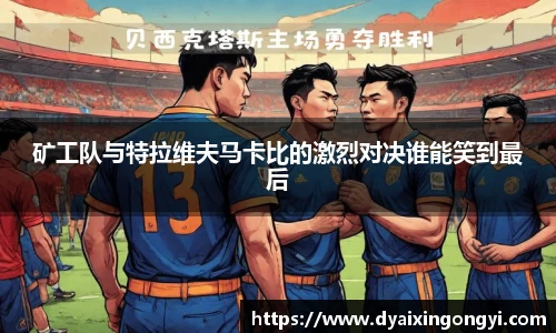 矿工队与特拉维夫马卡比的激烈对决谁能笑到最后