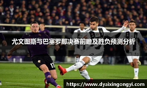 尤文图斯与巴塞罗那决赛前瞻及胜负预测分析