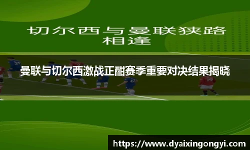 曼联与切尔西激战正酣赛季重要对决结果揭晓