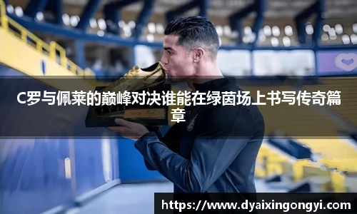 C罗与佩莱的巅峰对决谁能在绿茵场上书写传奇篇章